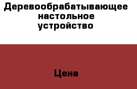 Деревообрабатывающее настольное устройство . › Цена ­ 8 000 - Все города Строительство и ремонт » Инструменты   . Алтай респ.